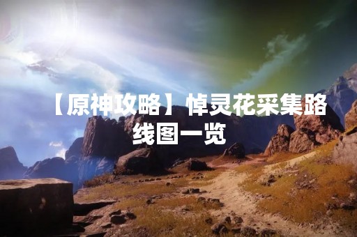 【原神攻略】悼灵花采集路线图一览