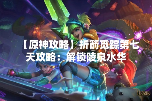 【原神攻略】折箭觅踪第七天攻略：解锁陵泉水华