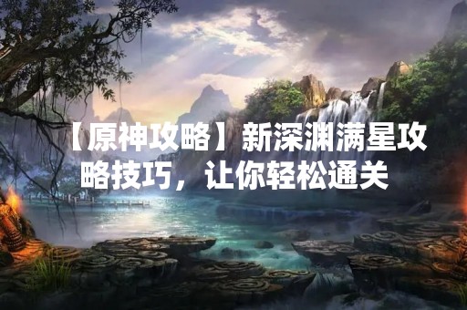 【原神攻略】新深渊满星攻略技巧，让你轻松通关