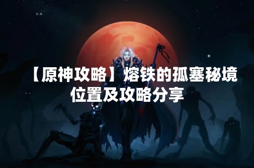 【原神攻略】熔铁的孤塞秘境位置及攻略分享