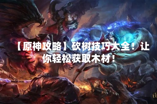 【原神攻略】砍树技巧大全！让你轻松获取木材！