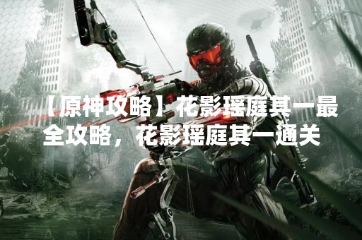 【原神攻略】花影瑶庭其一最全攻略，花影瑶庭其一通关攻略