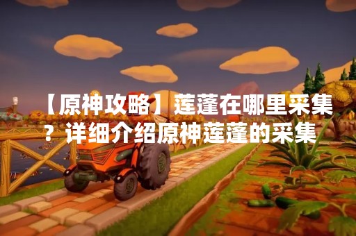 【原神攻略】莲蓬在哪里采集？详细介绍原神莲蓬的采集地点及注意事项