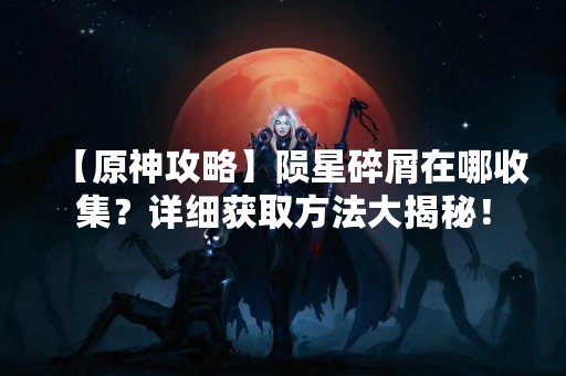 【原神攻略】陨星碎屑在哪收集？详细获取方法大揭秘！