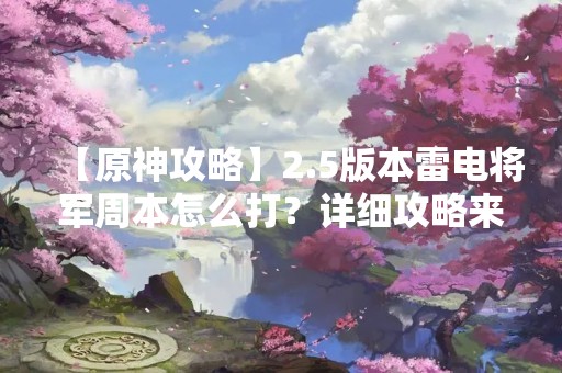 【原神攻略】2.5版本雷电将军周本怎么打？详细攻略来袭！