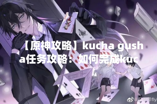 【原神攻略】kucha gusha任务攻略：如何完成kucha gusha任务？