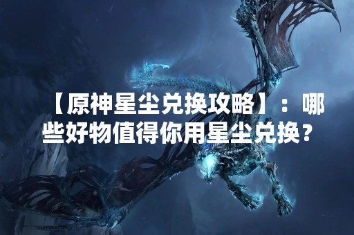 【原神星尘兑换攻略】：哪些好物值得你用星尘兑换？