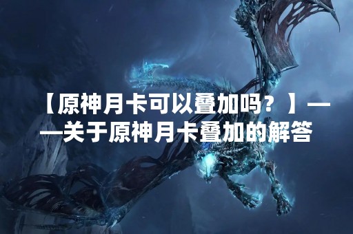 【原神月卡可以叠加吗？】——关于原神月卡叠加的解答与建议