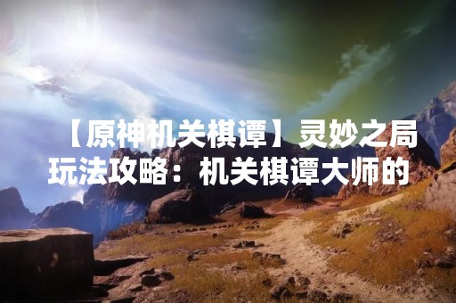 【原神机关棋谭】灵妙之局玩法攻略：机关棋谭**的挑战