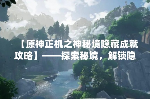 【原神正机之神秘境隐藏成就攻略】——探索秘境，解锁隐藏成就！