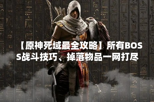 【原神死域最全攻略】所有BOSS战斗技巧、掉落物品一网打尽！