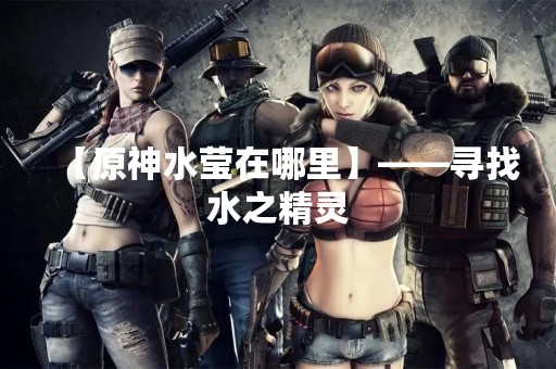 【原神水莹在哪里】——寻找水之精灵