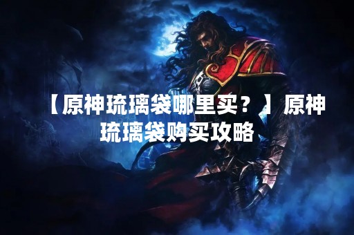 【原神琉璃袋哪里买？】原神琉璃袋购买攻略