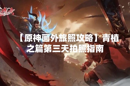 【原神画外旅照攻略】青植之篇第三天拍照指南
