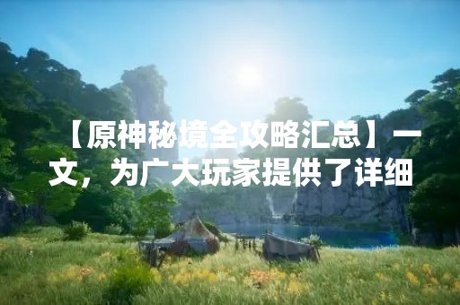 【原神秘境全攻略汇总】一文，为广大玩家提供了详细的秘境攻略，帮助大家更好地探索这个神秘的世界。原神中的秘境是一处处神秘的地方，隐藏着珍贵的宝藏和强大的敌人。想要在秘境中获得更多的奖励，必须要了解每个秘境的规则和机制，才能更好地应对各种挑战。