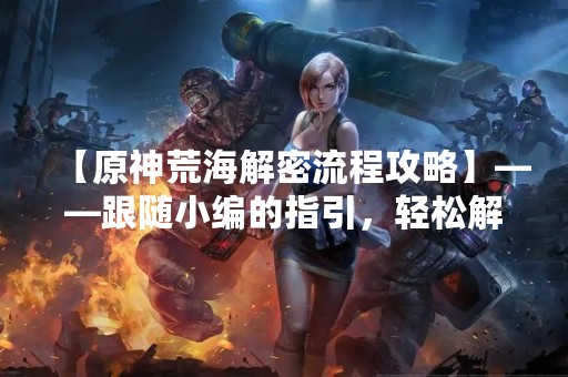 【原神荒海解密流程攻略】——跟随小编的指引，轻松解锁荒海之谜！