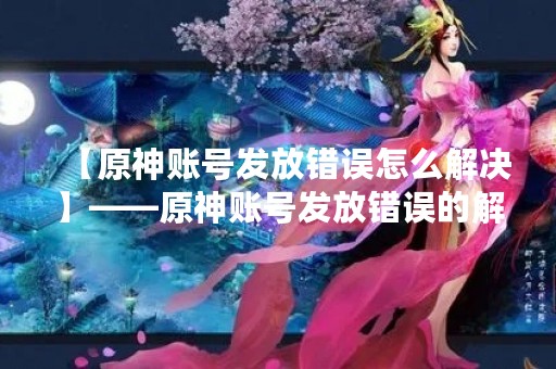 【原神账号发放错误怎么解决】——原神账号发放错误的解决方法