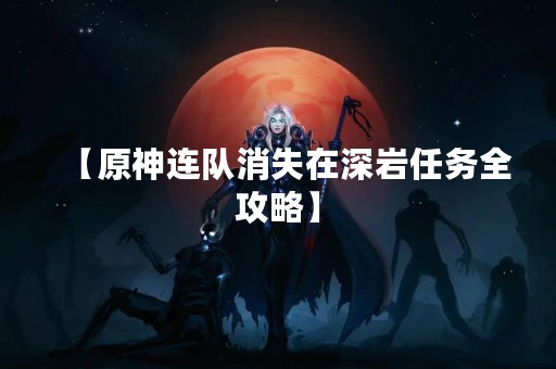 【原神连队消失在深岩任务全攻略】