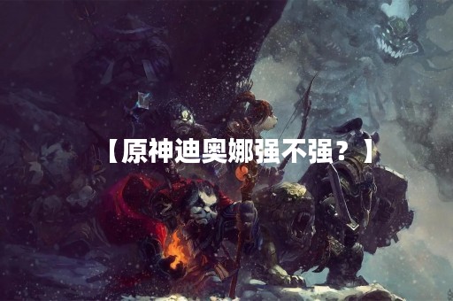 【原神迪奥娜强不强？】