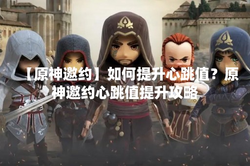 【原神邀约】如何提升心跳值？原神邀约心跳值提升攻略