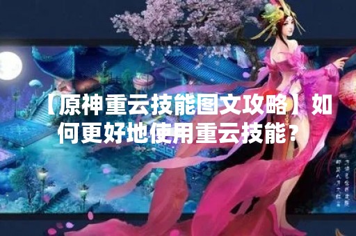 【原神重云技能图文攻略】如何更好地使用重云技能？
