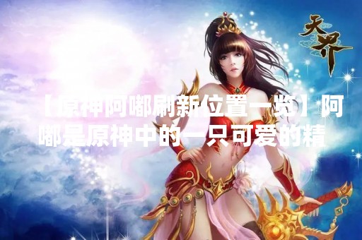 【原神阿嘟刷新位置一览】阿嘟是原神中的一只可爱的精灵，它的出现让游戏中的气氛更加活泼有趣。阿嘟的刷新位置也是玩家们比较关心的问题，下面就为大家介绍一下原神阿嘟刷新位置一览。