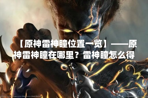 【原神雷神瞳位置一览】——原神雷神瞳在哪里？雷神瞳怎么得到？这是许多玩家们都非常关心的问题。雷神瞳是原神中的一种重要材料，可以用来升级角色、武器等。下面我们来一起看看雷神瞳的详细位置一览，帮助大家更好地获取这个重要材料。