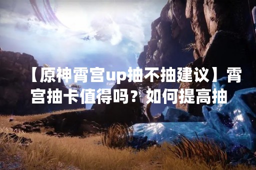 【原神霄宫up抽不抽建议】霄宫抽卡值得吗？如何提高抽卡概率？