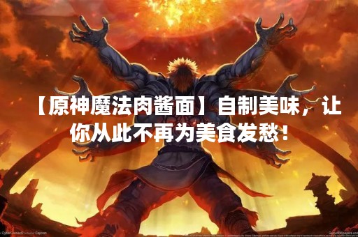 【原神魔法肉酱面】自制美味，让你从此不再为美食发愁！