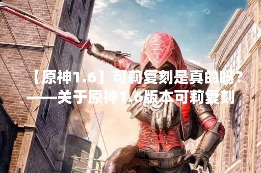 【原神1.6】可莉复刻是真的吗？——关于原神1.6版本可莉复刻的最新消息