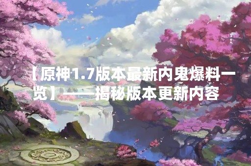 【原神1.7版本最新内鬼爆料一览】——揭秘版本更新内容