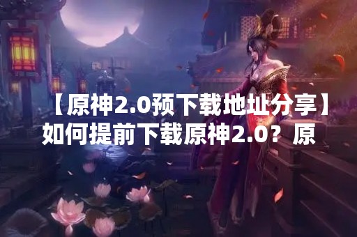 【原神2.0预下载地址分享】如何提前下载原神2.0？原神2.0预下载地址在哪里？原神2.0预下载时间是什么时候？这些问题都是关注原神2.0的玩家们最为关心的话题。下面就让我们一起来了解一下吧。