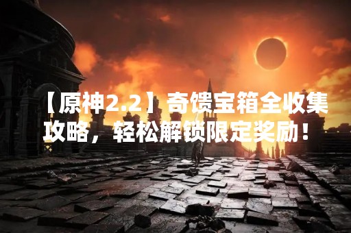 【原神2.2】奇馈宝箱全收集攻略，轻松解锁限定奖励！