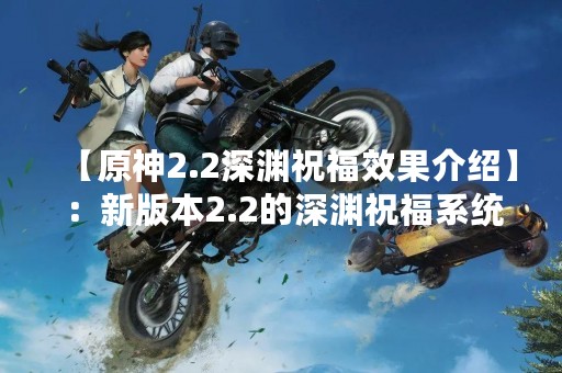 【原神2.2深渊祝福效果介绍】：新版本2.2的深渊祝福系统将再次上线，玩家们可以通过完成任务获取不同的祝福效果，提升自己的战斗实力。下面就让我们来详细了解一下原神2.2深渊祝福的效果及其获取方法。