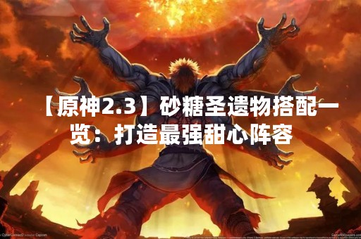 【原神2.3】砂糖圣遗物搭配一览：打造最强甜心阵容