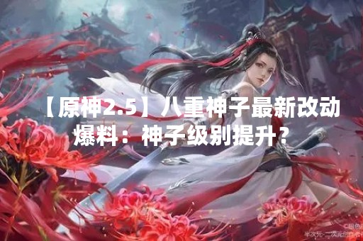 【原神2.5】八重神子最新改动爆料：神子级别提升？