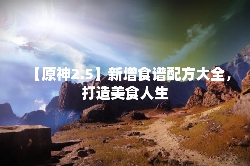 【原神2.5】新增食谱配方大全，打造美食人生