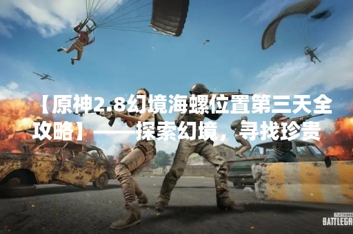 【原神2.8幻境海螺位置第三天全攻略】——探索幻境，寻找珍贵的海螺之音，是游戏中的一项重要任务。在原神2.8版本中，幻境海螺位置第三天的任务难度不小，需要玩家耐心探索。下面将为大家详细介绍幻境海螺位置第三天全攻略。
