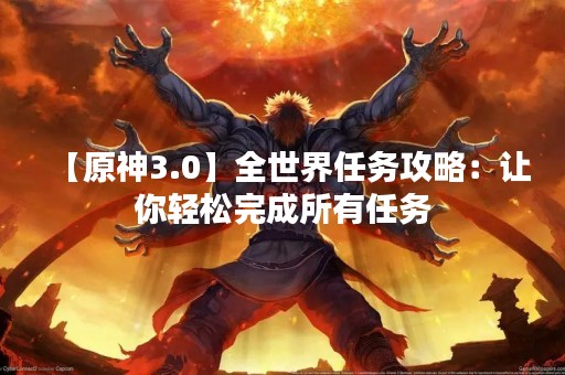 【原神3.0】全世界任务攻略：让你轻松完成所有任务