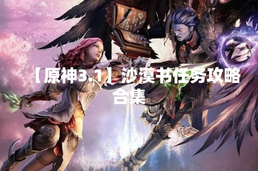【原神3.1】沙漠书任务攻略合集
