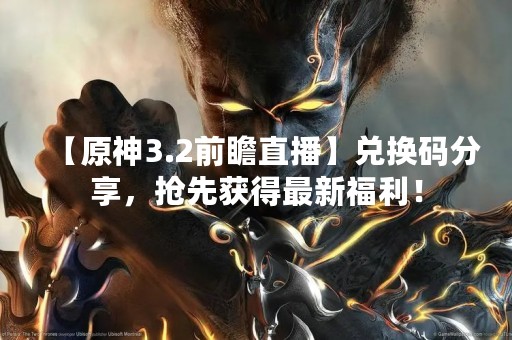【原神3.2前瞻直播】兑换码分享，抢先获得最新福利！