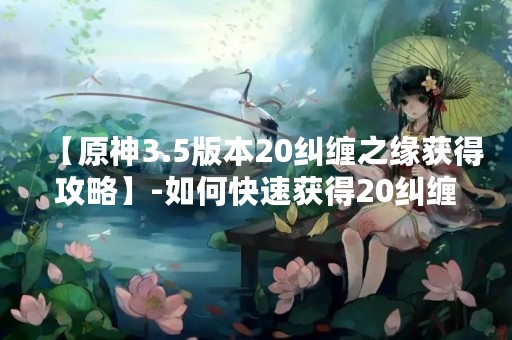 【原神3.5版本20纠缠之缘获得攻略】-如何快速获得20纠缠之缘？