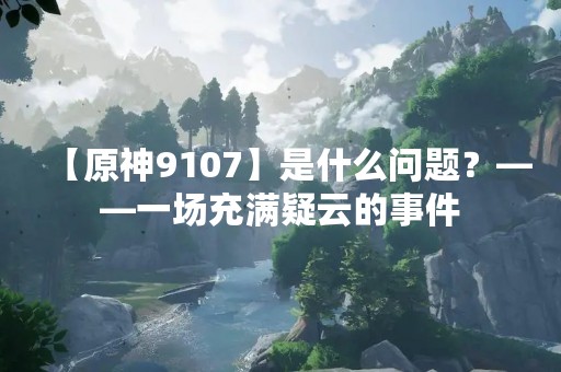 【原神9107】是什么问题？——一场充满疑云的事件