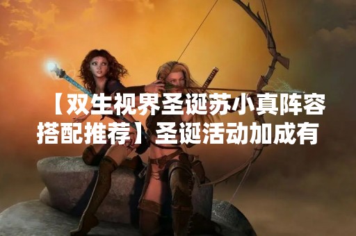 【双生视界圣诞苏小真阵容搭配推荐】圣诞活动加成有什么？
