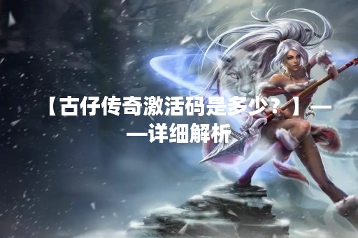 【古仔传奇激活码是多少？】——详细解析
