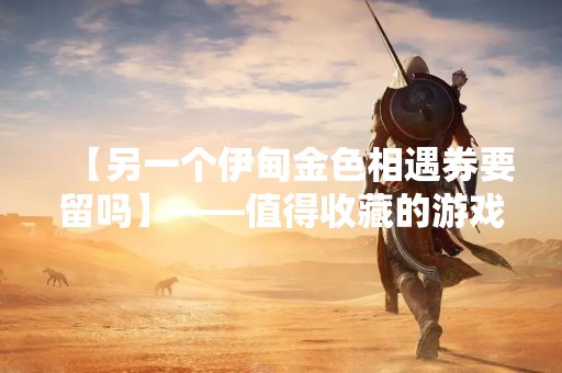 【另一个伊甸金色相遇券要留吗】——值得收藏的游戏道具