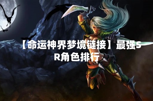 【命运神界梦境链接】最强SR角色排行