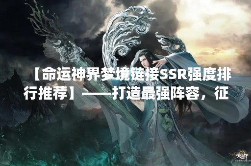 【命运神界梦境链接SSR强度排行推荐】——打造最强阵容，征服神界！