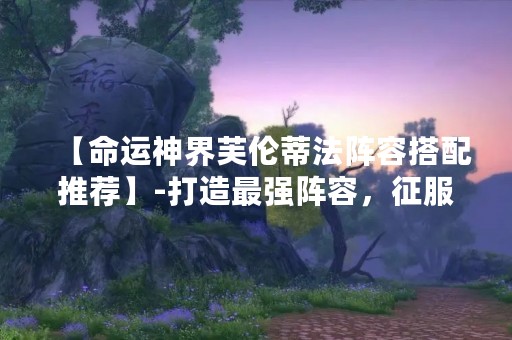 【命运神界芙伦蒂法阵容搭配推荐】-打造最强阵容，征服神界战场！