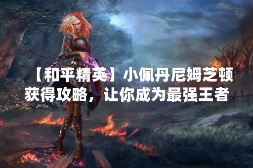 【和平精英】小佩丹尼姆芝顿获得攻略，让你成为最强王者！